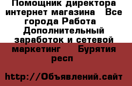 Помощник директора интернет-магазина - Все города Работа » Дополнительный заработок и сетевой маркетинг   . Бурятия респ.